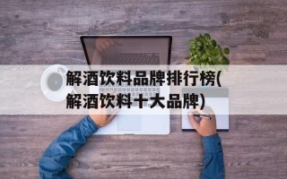 解酒饮料品牌排行榜(解酒饮料十大品牌)