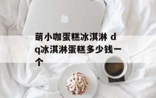 萌小咖蛋糕冰淇淋 dq冰淇淋蛋糕多少钱一个