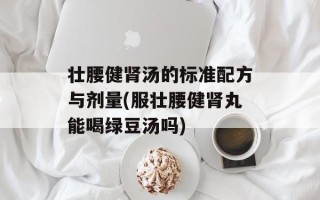 壮腰健肾汤的标准配方与剂量(服壮腰健肾丸能喝绿豆汤吗)