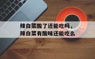 辣白菜酸了还能吃吗，辣白菜有酸味还能吃么