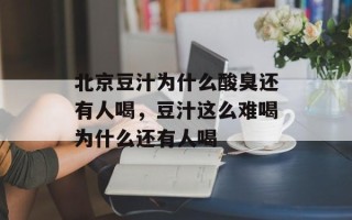北京豆汁为什么酸臭还有人喝，豆汁这么难喝为什么还有人喝