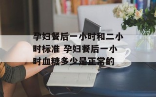 孕妇餐后一小时和二小时标准 孕妇餐后一小时血糖多少是正常的