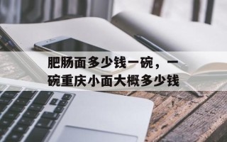 肥肠面多少钱一碗，一碗重庆小面大概多少钱