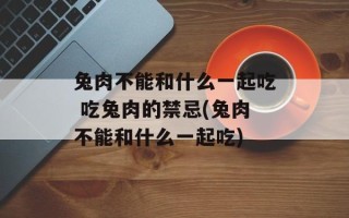 兔肉不能和什么一起吃 吃兔肉的禁忌(兔肉不能和什么一起吃)
