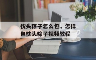 枕头粽子怎么包，怎样包枕头粽子视频教程