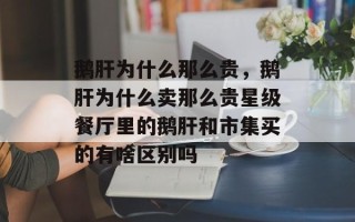 鹅肝为什么那么贵，鹅肝为什么卖那么贵星级餐厅里的鹅肝和市集买的有啥区别吗
