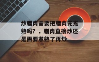 炒腊肉需要把腊肉先煮熟吗？，腊肉直接炒还是需要煮熟了再炒