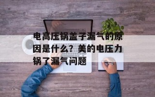 电高压锅盖子漏气的原因是什么？美的电压力锅了漏气问题