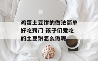 鸡蛋土豆饼的做法简单好吃窍门 孩子们爱吃的土豆饼怎么做呢