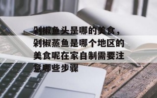 剁椒鱼头是哪的美食，剁椒蒸鱼是哪个地区的美食呢在家自制需要注意哪些步骤