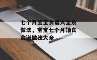 七个月宝宝食谱大全及做法，宝宝七个月辅食食谱做法大全