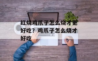 红烧鸡爪子怎么烧才更好吃？鸡爪子怎么烧才好吃