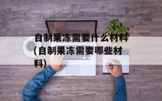 自制果冻需要什么材料(自制果冻需要哪些材料)