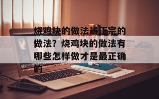 烧鸡块的做法最正宗的做法？烧鸡块的做法有哪些怎样做才是最正确的