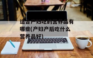 适合产妇吃的营养品有哪些(产妇产后吃什么营养品好)