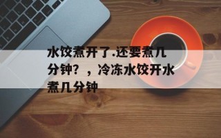 水饺煮开了.还要煮几分钟？，冷冻水饺开水煮几分钟