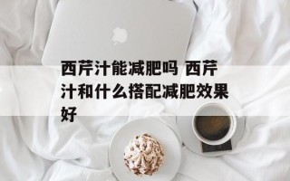 西芹汁能减肥吗 西芹汁和什么搭配减肥效果好