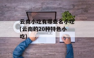 云南小吃有哪些名小吃(云南的20种特色小吃)