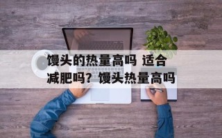 馒头的热量高吗 适合减肥吗？馒头热量高吗