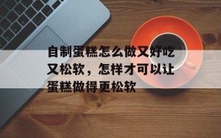 自制蛋糕怎么做又好吃又松软，怎样才可以让蛋糕做得更松软