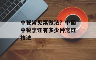 中餐常见菜做法？中国中餐烹饪有多少种烹饪技法