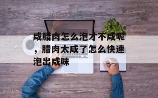 咸腊肉怎么泡才不咸呢，腊肉太咸了怎么快速泡出咸味