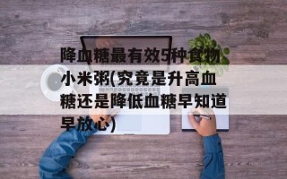 降血糖最有效5种食物小米粥(究竟是升高血糖还是降低血糖早知道早放心)