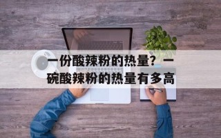 一份酸辣粉的热量？一碗酸辣粉的热量有多高