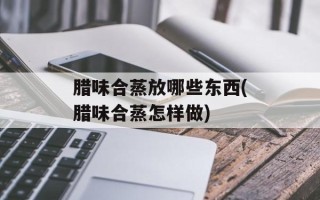 腊味合蒸放哪些东西(腊味合蒸怎样做)