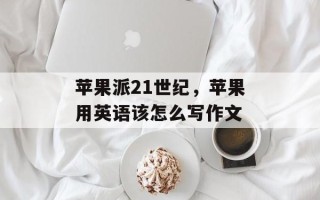 苹果派21世纪，苹果用英语该怎么写作文