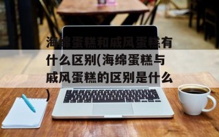 海绵蛋糕和戚风蛋糕有什么区别(海绵蛋糕与戚风蛋糕的区别是什么)