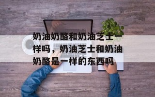 奶油奶酪和奶油芝士一样吗，奶油芝士和奶油奶酪是一样的东西吗