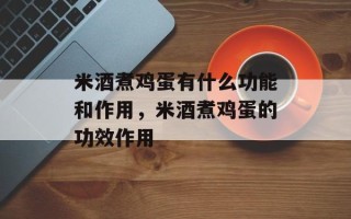 米酒煮鸡蛋有什么功能和作用，米酒煮鸡蛋的功效作用