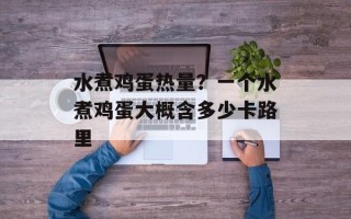 水煮鸡蛋热量？一个水煮鸡蛋大概含多少卡路里