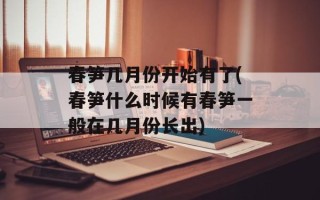 春笋几月份开始有了(春笋什么时候有春笋一般在几月份长出)