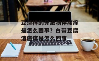 豆渣样的分泌物伴瘙痒是怎么回事？白带豆腐渣瘙痒是怎么回事