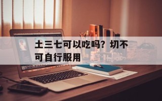 土三七可以吃吗？切不可自行服用