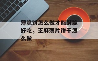 薄脆饼怎么做才能酥脆好吃，芝麻薄片饼干怎么做