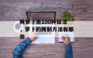 腌萝卜条100种做法，萝卜的腌制方法有那些