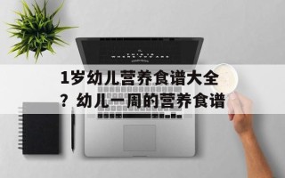 1岁幼儿营养食谱大全？幼儿一周的营养食谱
