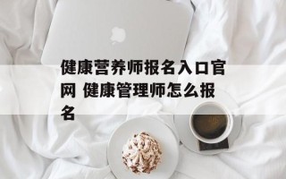 健康营养师报名入口官网 健康管理师怎么报名