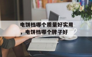 电饼档哪个质量好实用，电饼档哪个牌子好