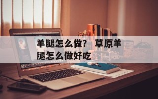 羊腿怎么做？ 草原羊腿怎么做好吃