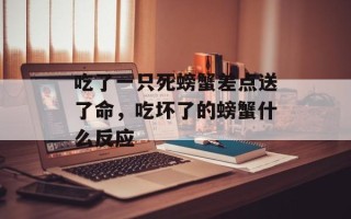 吃了一只死螃蟹差点送了命，吃坏了的螃蟹什么反应