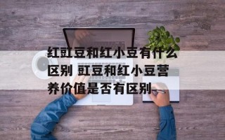 红豇豆和红小豆有什么区别 豇豆和红小豆营养价值是否有区别