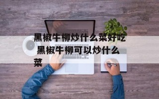 黑椒牛柳炒什么菜好吃 黑椒牛柳可以炒什么菜