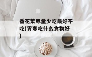 香花菜尽量少吃最好不吃(胃寒吃什么食物好)