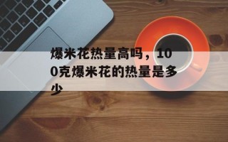 爆米花热量高吗，100克爆米花的热量是多少