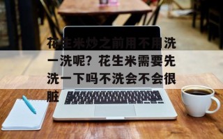 花生米炒之前用不用洗一洗呢？花生米需要先洗一下吗不洗会不会很脏