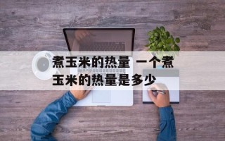 煮玉米的热量 一个煮玉米的热量是多少